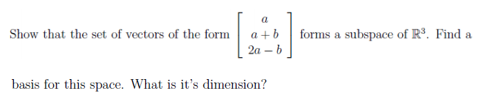 a
Show that the set of vectors of the form
a +b
forms a subspace of R³. Find a
2а — b
basis for this space. What is it's dimension?
