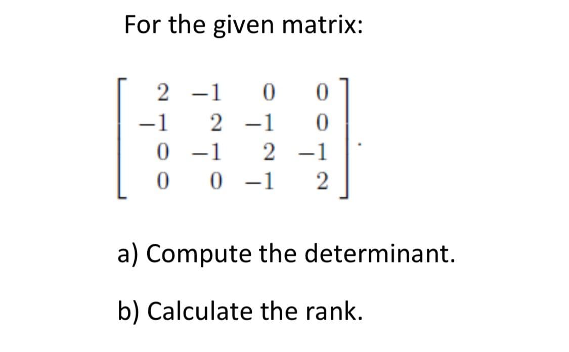 For the given matrix:
2 -1
-1
2 -1
0 -1
2 -1
0 1
a) Compute the determinant.
b) Calculate the rank.
