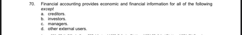 70. Financial accounting provides economic and financial information for all of the following
except
a. creditors.
b. investors.
c. managers.
d. other external users.
