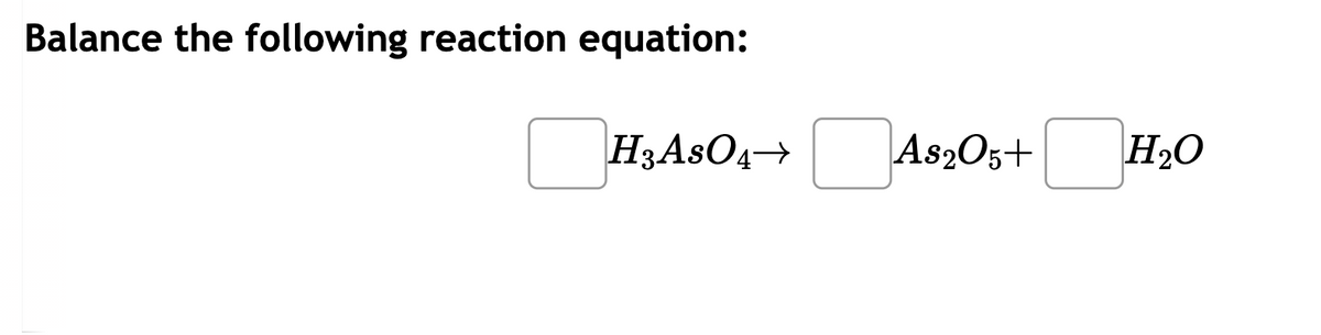Balance the following reaction equation:
H3ASO4→
As2O5+
H₂O