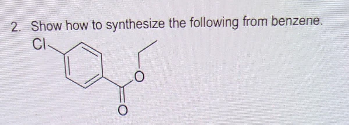 2. Show how to synthesize the following from benzene.
CI