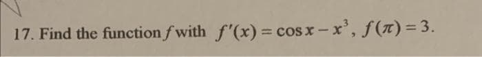 17. Find the function fwith f'(x) = cos x-x³, ƒ(n)=3.