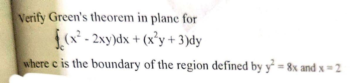 Verify Green's theorem in plane for
(x* - 2xy)dx + (x°y+ 3)dy
where c is the boundary of the region defined by y = 8x and x 2
%3D
