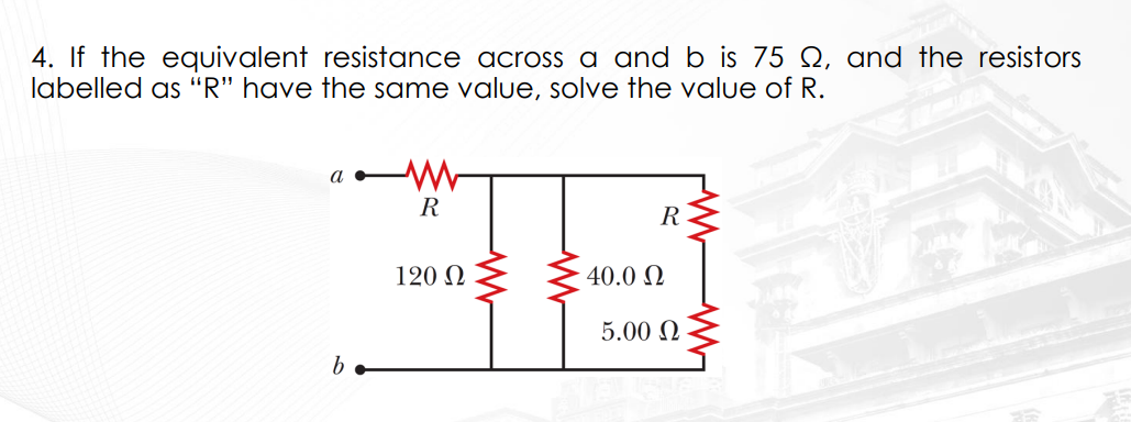 4. If the equivalent resistance across a and b is 75 02, and the resistors
labelled as "R" have the same value, solve the value of R.
a
b
R
120 Ω
R
40.0 Ω
5.00 Ω