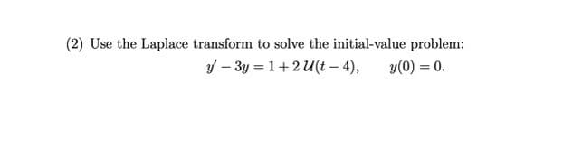 (2) Use the Laplace transform to solve the initial-value problem:
/ – 3y = 1+2 U(t – 4),
y(0) = 0.
