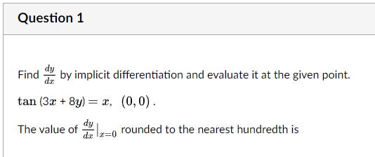 Question 1
Find by implicit differentiation and evaluate it at the given point.
tan (3x + 8y) :
= x, (0,0).
dy
The value of
da
rounded to the nearest hundredth is
x3D0

