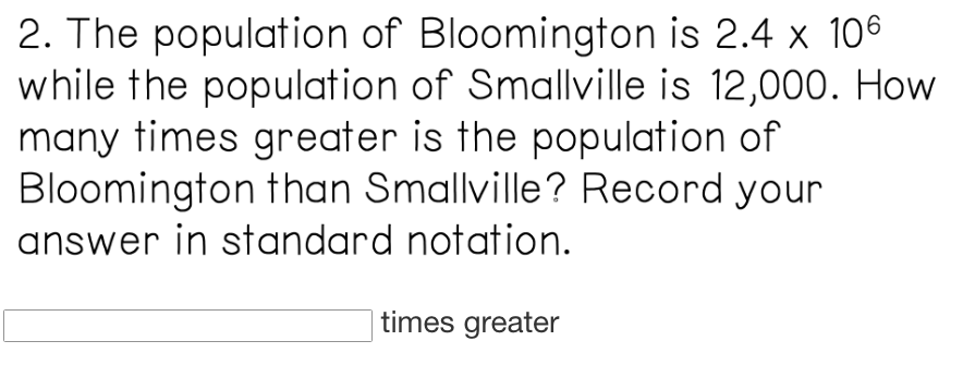 2. The population of Bloomington is 2.4 x 106
while the population of Smallville is 12,000. How
many times greater is the population of
Bloomington than Smallville? Record your
answer in standard notation.
times greater
