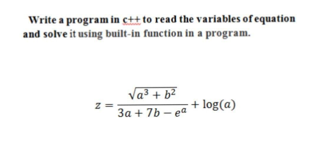 Write a program in c++ to read the variables of equation
and solve it using built-in function in a program.
Va3 + b²
z =
+ log(a)
3a + 7b – ea
|
