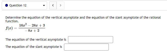 Question 12
<
>
Determine the equation of the vertical asymptote and the equation of the slant asymptote of the rational
function.
162²28x +3
f(x) =
- 8x + 2
The equation of the vertical asymptote is
The equation of the slant asymptote is