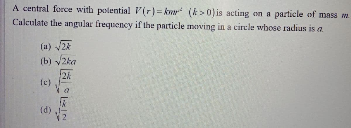 A central force with potential V(r)=kmr (k>0)is acting on a particle of mass m.
%3D
Calculate the angular frequency if the particle moving in a circle whose radius is a.
(a) 2k
(b) v2ka
2k
(c)
a
(d)
V2
