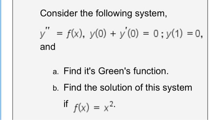 Consider the following system,
y" = f(x), y(0) + y (0) = 0; y(1) = 0,
and
a. Find it's Green's function.
b. Find the solution of this system
if f(x) = x².