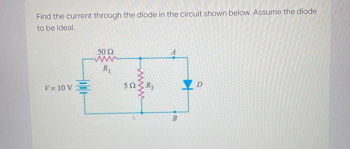 Find the current through the diode in the circuit shown below. Assume the diode
to be ideal.
50 2
A
R1
V = 10 V =
www
