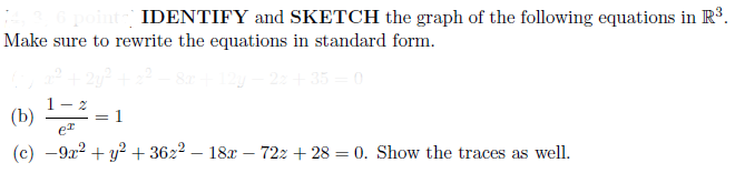 IDENTIFY and SKETCH the graph of the following equations in R³.
Make sure to rewrite the equations in standard form.
22+35=0
1- 2
1
er
(c) -9x2 + y? + 3622 – 18x – 722 + 28 = 0. Show the traces as well.
