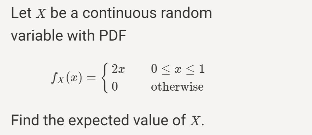 Let x be a continuous random
variable with PDF
2x
0 < x < 1
fx(æ) = {
otherwise
Find the expected value of x.
