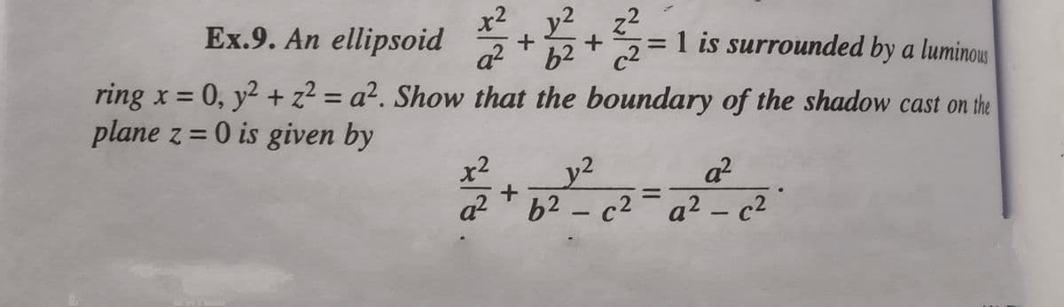 Ex.9. An ellipsoid
y2
z2
= 1 is surrounded by a luminous
a2
62
c2
ring x = 0, y² + z² = a². Show that the boundary of the shadow cast on the
%3D
%3D
plane z = 0 is given by
y2
a²
a²
62-c2¯ a² – c2
