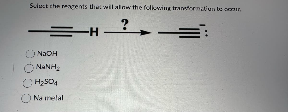 Select the reagents that will allow the following transformation to occur.
?
==H
NaOH
NaNH2
H₂SO4
Na metal
-H-
=:
