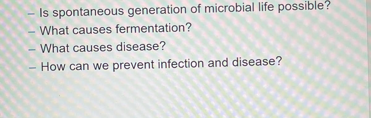 Is spontaneous generation of microbial life possible?
- What causes fermentation?
- What causes disease?
-
How can we prevent infection and disease?
