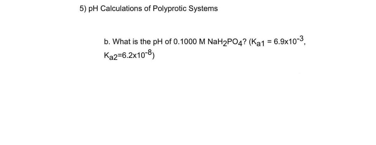 5) pH Calculations of Polyprotic Systems
b. What is the pH of 0.1000 M NaH₂PO4? (Ka1 = 6.9x10-3,
Ka2=6.2x10-8)