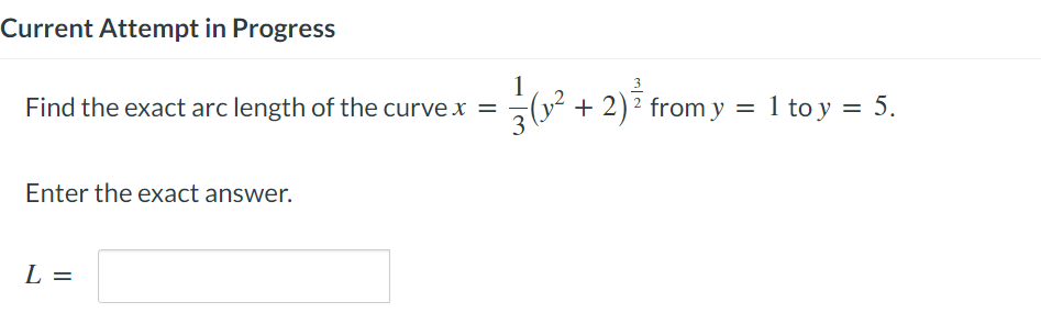 Current Attempt in Progress
Find the exact arc length of the curvex =
Enter the exact answer.
L =
1
3 (1².
+ 2)² from y =
1 to y = 5.