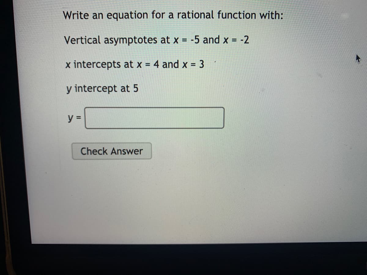 Write an equation for a rational function with:
Vertical asymptotes at x = -5 and x =
-2
%3D
x intercepts at x = 4 and x =
=D3
%3D
y intercept at 5
y =
Check Answer
