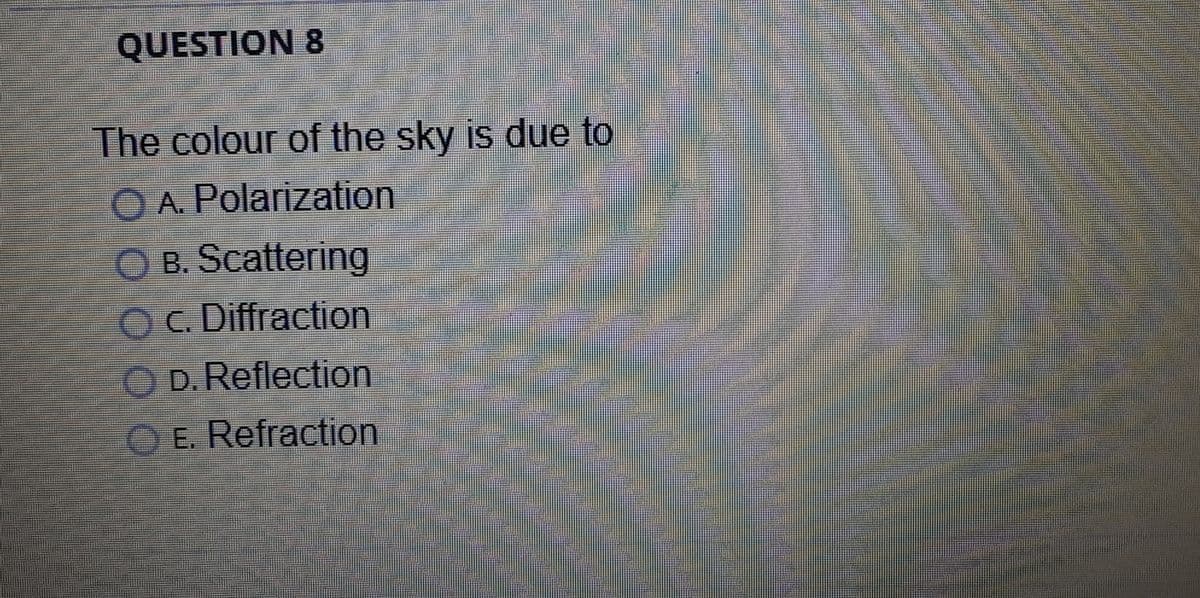 QUESTION 8
The colour of the sky is due to
O A. Polarization
O B. Scattering
O C. Diffraction
O D. Reflection
O E. Refraction
