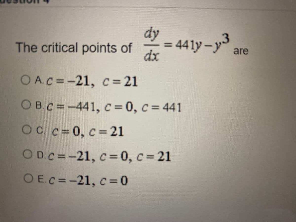 dv
The critical points of
=
441y -y are
dx
O A.C=-21, C=21
O B.C=-441, c=0, c = 441
Oc. C=0, c= 21
0. с
O D.C=-21, c=0, c= 21
O E.C=-21, c=0
C%3D0
