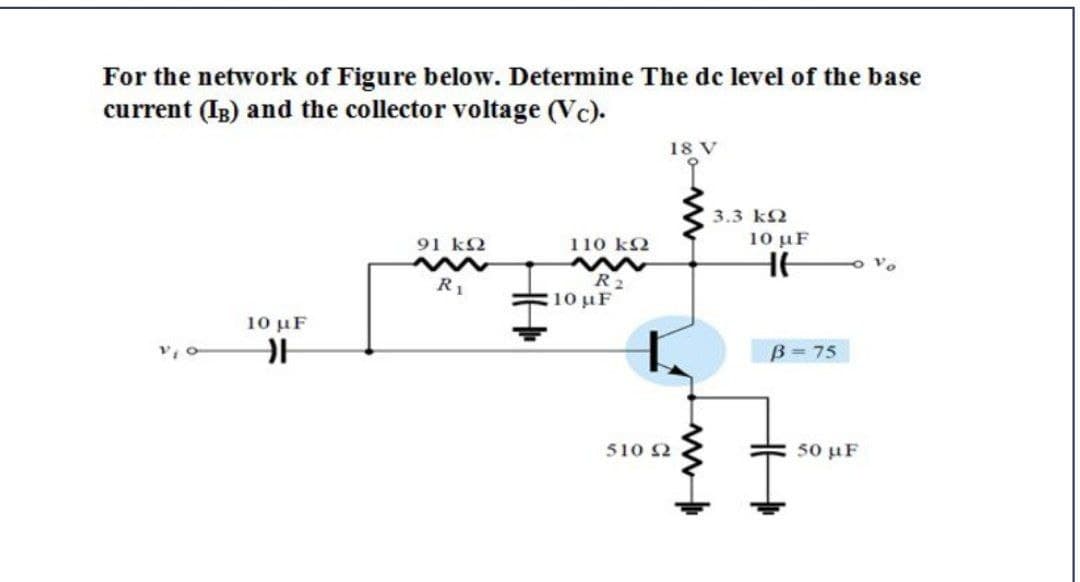 For the network of Figure below. Determine The dc level of the base
current (IB) and the collector voltage (Vc).
18 V
3.3 k2
91 k2
110 k2
10 μF
R 2
10 µF
R.
10 μF
B=75
510 2
50 µF

