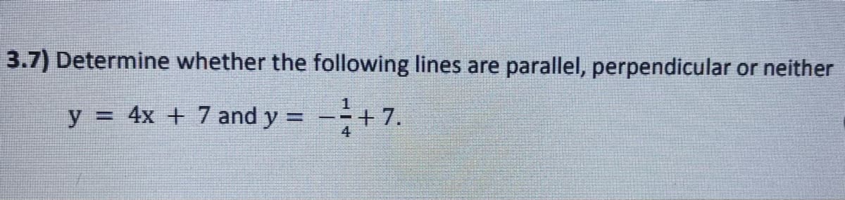 3.7) Determine whether the following lines are parallel, perpendicular or neither
y = 4x + 7 and y =
4
+7.