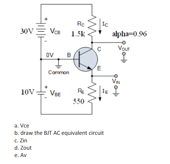 30V
VCB
10V
Rc
1.5k
OV
Ic
B
Common
VBE
RE
IE
550
a. Vce
b. draw the BJT AC equivalent circuit
c. Zin
d. Zout
e. Av
C
E
alpha=0.96
VOUT
I
VIN