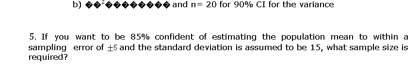 b)
and n= 20 for 90% CI for the variance
5. If you want to be 85% confident of estimating the population mean to within a
sampling error of +5 and the standard deviation is assumed to be 15, what sample size is
required?
