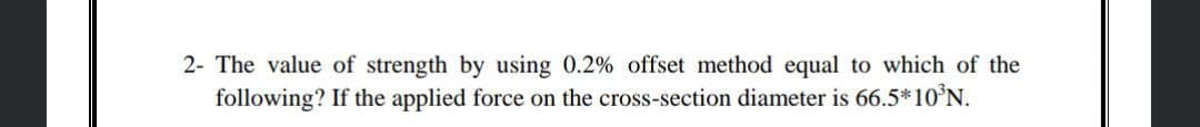 2- The value of strength by using 0.2% offset method equal to which of the
following? If the applied force on the cross-section diameter is 66.5*10°N.
