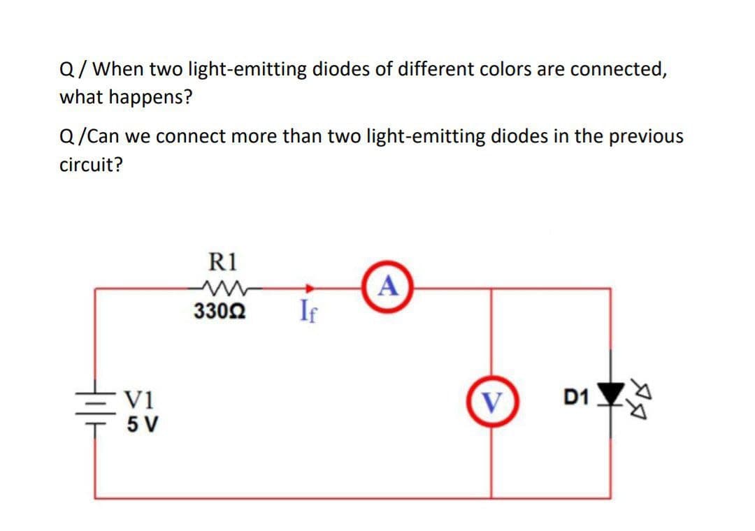 Q/When two light-emitting diodes of different colors are connected,
what happens?
Q/Can we connect more than two light-emitting diodes in the previous
circuit?
R1
A
If
3302
V1
5 V
V
D1 V
