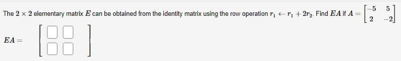 The 2 x 2 elementary matrix E can be obtained from the identity matrix using the row operation r₁7₁ +2r₂. Find EA if A =
EA=
5
2
5