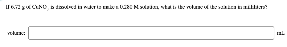 If 6.72 g of CUNO, is dissolved in water to make a 0.280 M solution, what is the volume of the solution in milliliters?
volume:
mL

