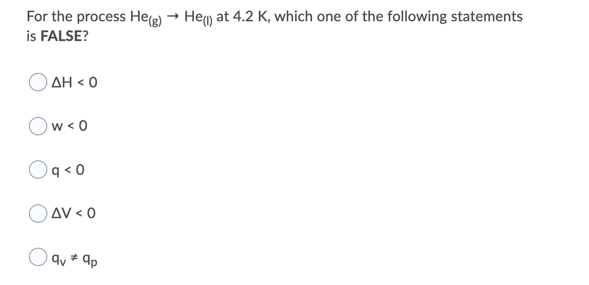 Heu) at 4.2 K, which one of the following statements
For the process Heg) →
is FALSE?
ΔΗ< 0
w < 0
q < 0
O AV < 0
