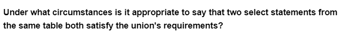 Under what
circumstances is it appropriate to say that two select statements from
the same table both satisfy the union's requirements?