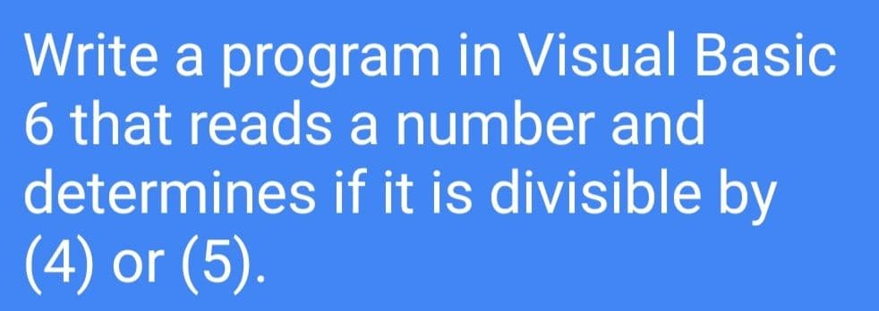 Write a program in Visual Basic
6 that reads a number and
determines if it is divisible by
(4) or (5).
