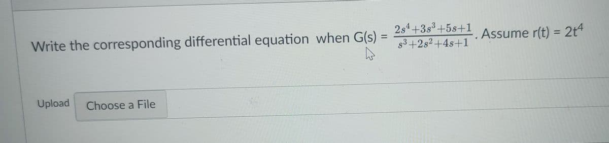 2s4+3s3+5s+1
Write the corresponding differential equation when G(s) =
Assume r(t) = 2t4
%3D
%3D
s3 +2s2+4s+1
Upload
Choose a File
