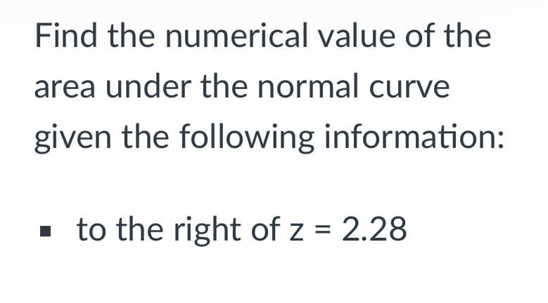 Find the numerical value of the
area under the normal curve
given the following information:
· to the right of z = 2.28
