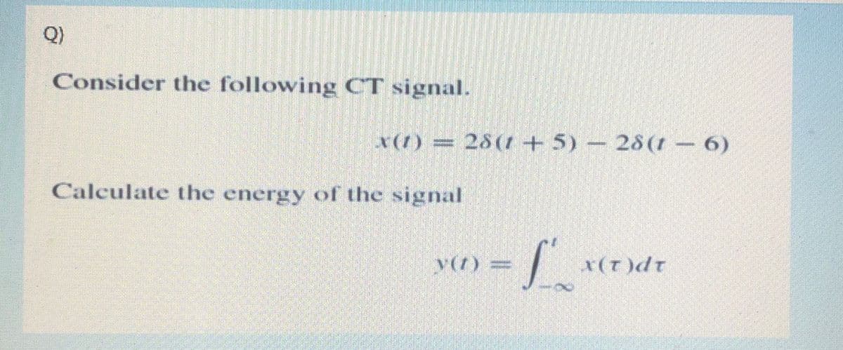 Q)
Consider the following CT signal.
x(1) = 28(+5) — 28(16)
Calculate the energy of the signal
Y(D) =
L
x(t)dT