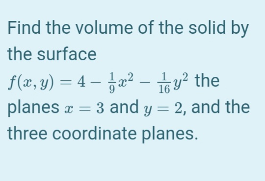 Find the volume of the solid by
the surface
f(x, y) = 4 – æ² – +y? the
planes æ = 3 and y = 2, and the
three coordinate planes.
-
16
%3D
