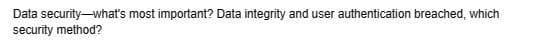 Data security-what's most important? Data integrity and user authentication breached, which
security method?