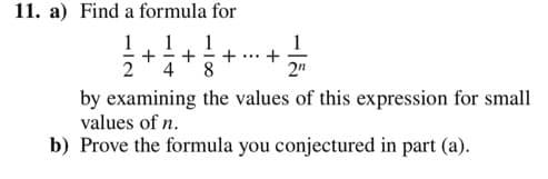 11. a) Find a formula for
1
1
1
+
2"
1
+
+...
4
8
by examining the values of this expression for small
values of n.
b) Prove the formula you conjectured in part (a).
