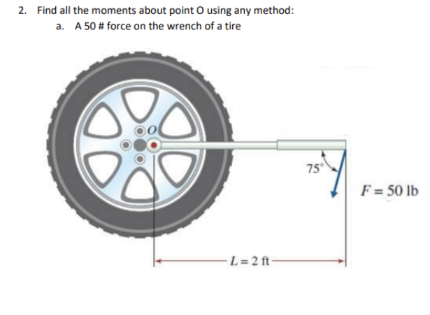 2. Find all the moments about point O using any method:
a. A 50 # force on the wrench of a tire
-L=2 ft-
75°
F = 50 lb