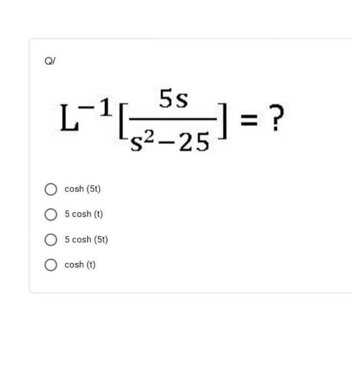 Q/
5s
L-1
] = ?
%D
s2-25
cosh (5t)
5 cosh (t)
5 cosh (5t)
cosh (t)
