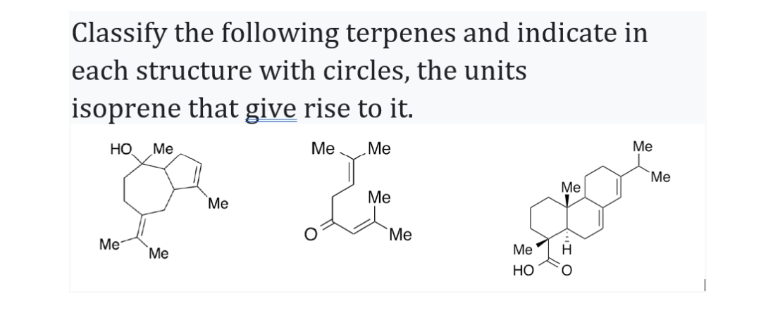 Classify the following terpenes and indicate in
each structure with circles, the units
isoprene that give rise to it.
HO Me
Me
Me
Me
Me
Me
Me
Me
Me
HO
Me
H
Me
Me