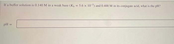 If a buffer solution is 0.140 M in a weak base (K, = 5.6 x 10-) and 0.400 M in its conjugate acid, what is the pH?
pH
!!
