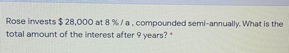 Rose invests $ 28,000 at 8 % /a, compounded semi-annually. What is the
total amount of the interest after 9 years? *
