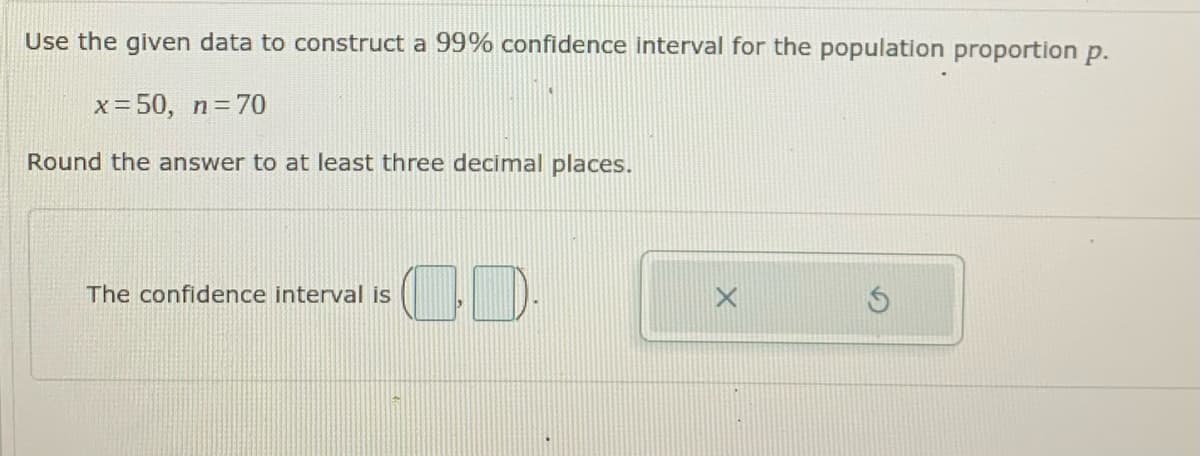 Use the given data to construct a 99% confidence interval for the population proportion p.
x= 50, n=70
Round the answer to at least three decimal places.
OD
The confidence interval is
