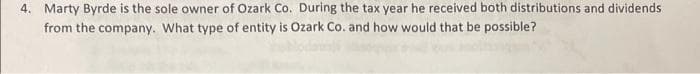 4. Marty Byrde is the sole owner of Ozark Co. During the tax year he received both distributions and dividends
from the company. What type of entity is Ozark Co. and how would that be possible?